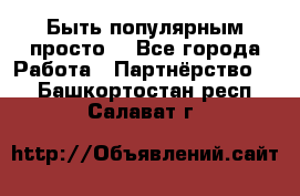 Быть популярным просто! - Все города Работа » Партнёрство   . Башкортостан респ.,Салават г.